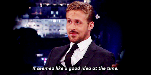 Ryan Gosling saying it seemed like a good idea at the time