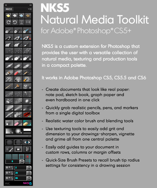 "Like all of my personal projects these days, it’s been a long time coming, but it’s finally here… NKS5 is a custom toolkit for Adobe Photoshop CS5, CS5.5 and CS6 – it provides a wide range of natural media, texturing and production tools in an attractive, easy to use palette with a minimal footprint. It’s a free download, but if you’re pro and it’s helping or if you just want to see more projects like this come about please consider making a donation below. Donators will receive download links to updates as the’re available along with early access to future extensions."
Download Link- http://nkurence.com/blog/2012/06/nks5-natural-media-toolkit-for-photoshop-cs5-cs6/