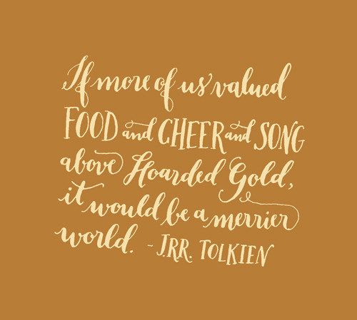 Day 186: If more of us valued food and cheer and song above hoarded gold, it would be a merrier world. -J.R.R. Tolkien