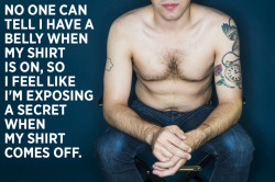 heavyryan:  massivemyke:  huffingtonpost:  19 Men Go Shirtless And Share Their Body Image Struggles The fruitless quest for a “perfect” body isn’t unique to women,  though based on the body image conversations we tend to hear, it’s easy to think
