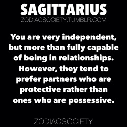 zodiacsociety:  Sagittarius Zodiac Facts: You are very independent, but more than fully capable of being in relationships. However, they tend to prefer partners who are protective rather than ones who are possessive.http://zodiacsociety.tumblr.com