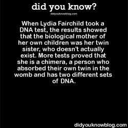 did-you-kno:  When Lydia Fairchild took a DNA test, the results showed that the biological mother of her own children was her twin sister, who doesn’t actually exist. More tests proved that she is a chimera, a person who absorbed their own twin in the