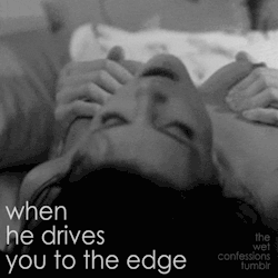 the-wet-confessions:  when he drives you to the edge