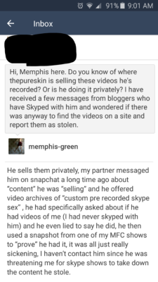 memphis-green: I have gotten a lot of questions from sex workers asking where thepureskin is selling the Skype shows that he has recorded. Unfortunately, he is selling them privately according to this anonymous source. He has even gone so low to record