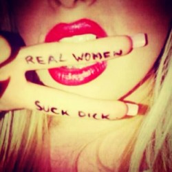 bustydumbcunt:  So true!  &ldquo;Real Women Suck Dick.&rdquo;