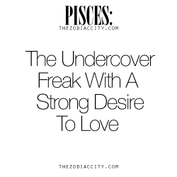 princessbound:  zodiaccity:  Zodiac Pisces: The Undercover Freak With A Strong Desire To Love. For more information on the zodiac signs, click here.  heheh 