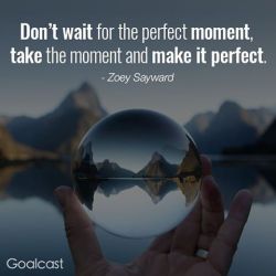 goalcast:  Take the moment and make it perfect.  #zoeysayward #motivationalquote #inspirationalwords #dontwait #takethemoment #liveyourdreams #dreambig #goalcast