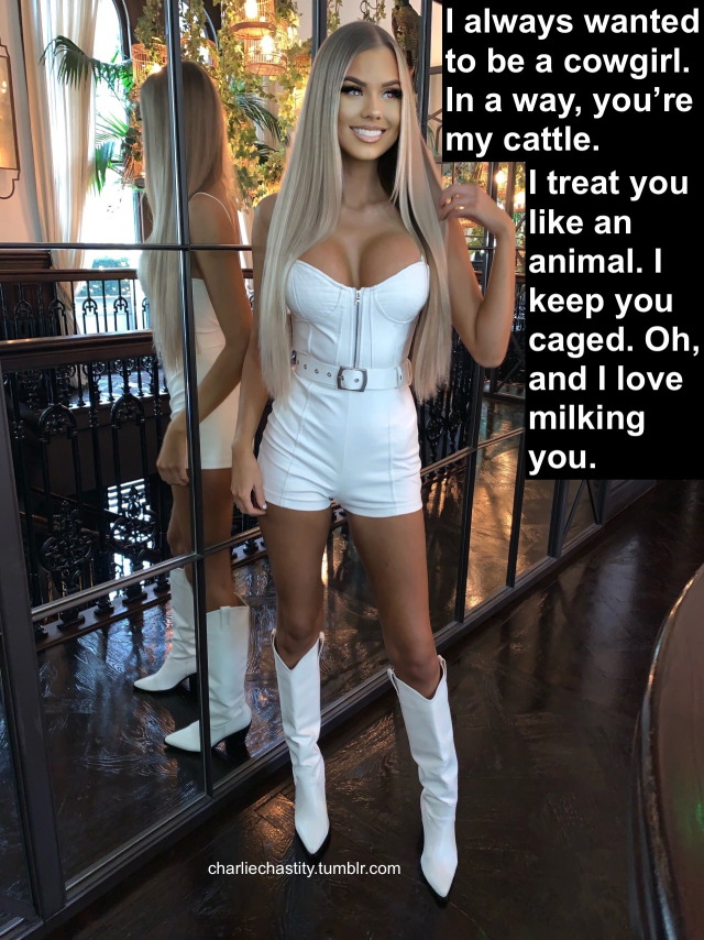 I always wanted to be a cowgirl. In a way, you&rsquo;re my cattle.I treat you like an animal. I keep you caged. Oh, and I love milking you.
