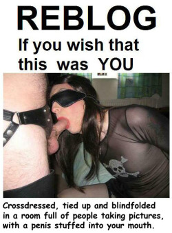 feminization:  Croosdressed, tied up and blindfolded in a room full of people taking pictures, with a penis stuffed into your mouth!  i wish i wish ! Â  Â  where do i sign up for that and you can have all those people abuse me as well.