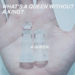holyfuckingshit-40000:  hugohinojosa:  What’s a Queen without a King? A Queen.  actually in chess it’s a useless fucking piece because it means you lost great job ruining that nice frosted glass set for a shit post
