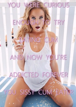 truesissy96:  this is the story of my life. first strated to eat cum when was 15 year old.since than I’m addicted to cum. since 18 i swallowed all my cums - already 2 compleate years!!! i am cum slut, addicted whore who CRAVES COCKS AND CUM.I AM PROUD
