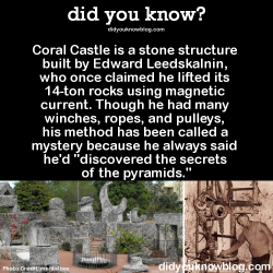 did-you-kno:  Coral Castle is a stone structure built by Edward Leedskalnin, who once claimed he lifted its 14-ton rocks using magnetic current. Though he had many winches, ropes, and pulleys, his method has been called a mystery because he always said
