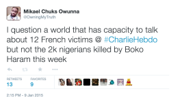 flipphonefeelings:  owning-my-truth:  &ldquo;I question a world that has capacity to talk about 12 French victims @ #CharlieHebdo but not the 2k nigerians killed by Boko Haram this week” 2,000 Nigerians were killed by Boko Haram this week  charlie hebdo