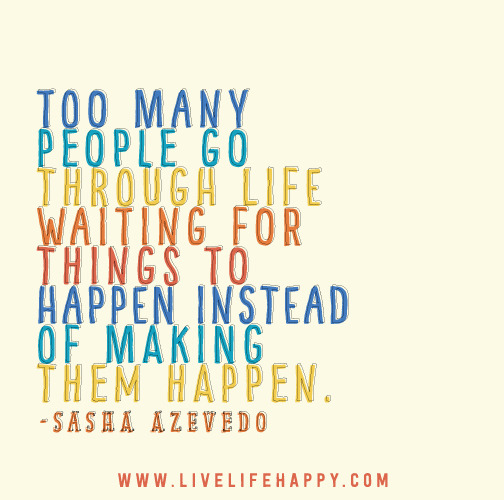 Too many people go through life waiting for things to happen instead of making them happen. -Sasha Azevedo