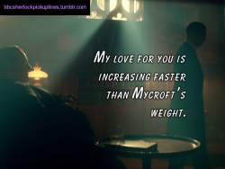 â€œMy love for you is increasing faster than Mycroftâ€™s weight.â€