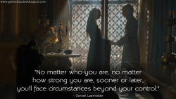 game-of-quotes:  Cersei Lannister: No matter who you are, no matter how strong you are, sooner or later, you’ll face circumstances beyond your control.