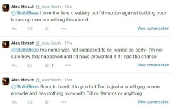 sleipnirohara:  SO I TWEETED ALEX HIRSCH TO MAKE A BILL AND TED JOKE ABOUT BILL CIPHER AND TAD STRANGE AND HE RESPONDED???  I accidentally got us some confirmation on a few things, oops  this is fake, i cant see it on his twitter