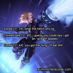 summonerscode:  Exhibit 168 Ezreal [31:34]: what the hell tf why ksTwisted fate [31:40]: i guess you could say i got an “ace” of spadesEzreal [31:44]: you got the “king” of eat shit (Thanks to Joey Hunter for the quote!) 