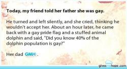 ourspiritnow:  &ldquo;Did you know 40% of the dolphin population is gay?&rdquo; - Dad to coming out daughter sogaysoalive:  Father, you’re doing it right!  