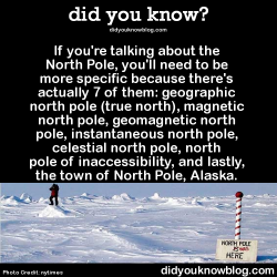 did-you-kno:  If you’re talking about the North Pole, you’ll need to be more specific because there’s actually 7 of them: geographic north pole (true north), magnetic north pole, geomagnetic north pole, instantaneous north pole, celestial north