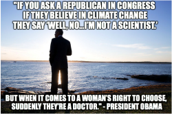 paulamaf2013:  keithboykin:  “If you ask a Republican in Congress if they believe in climate change they say ‘Well, no…I’m not a scientist.’ But when it comes to a woman’s right to choose, suddenly they’re a doctor.” - President Obama