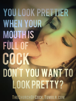 thechurchofcock:  you look prettier when your mouth is full of cock … don’t you want to look pretty?