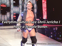 “Everytime when I see Chris Jericho I have a female boner.”  haha everytime I see him I get an actual boner!