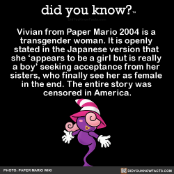 did-you-kno: Vivian from Paper Mario 2004 is a  transgender woman. It is openly  stated in the Japanese version that  she ‘appears to be a girl but is really  a boy’ seeking acceptance from her  sisters, who finally see her as female  in the end.