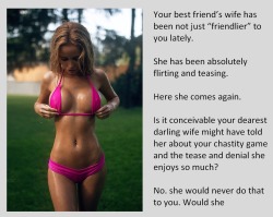 tangodeltawilli: Your best friend’s wife has been not just “friendlier” to you lately. She has been absolutely flirting and teasing. Here she comes again. Is it conceivable your dearest darling wife might have told her about your chastity game and