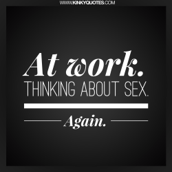 kinkyquotes:  At work. Thinking about sex. Again. 😂   Show some ❤️ if you been there and done that 😉😂   👉 another Kinky Quotes exclusive. #quotes #atwork #quote  #fun #thinkingaboutyou #funny  My dick so hard it&rsquo;s hitting my desk