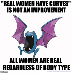 golbatsforequality:Equality Golbat: “‘Real women have curves’ is not an improvement. All women are real regardless of body type.”If you’re upset about the idolization of one body type, the solution is not to say “No, we should idolize this