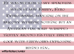 al3cthegr8:  wtffanfiction:  Fandom: Harry Potter &ldquo;He was needless to say speachless when he saw Harry, Hero Extrodanare, standing on the balcony wearing nothing but an American flag scarf wrapped tightly around his fully erected cock with fireworks
