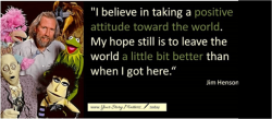 blondebrainpower:  “I believe in taking a positive attitude toward the world. My hope still is to leave the world a little better than when I got here.”Jim Henson