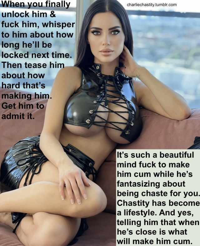When you finally unlock him &amp; fuck him, whisper to him about how long he&rsquo;ll be locked next time. Then tease him about how hard that&rsquo;s making him. Get him to admit it.It&rsquo;s such a beautiful mind fuck to make him cum while he&rsquo;s