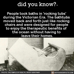 did-you-kno:  People took baths in ‘rocking tubs’  during the Victorian Era. The bathtubs  moved back and forth just like rocking  chairs and were designed for people  to enjoy the therapeutic benefits of  the ocean without having to  leave their