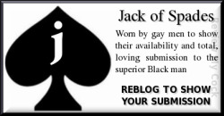 blkcockfaggot:  I submit give me the cum from all black masters  Ok but I&rsquo;m a sissy so it would be queen of spades ok!!