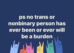 lipstick-feminists: [photo of text that reads “ps no trans or nonbinary person has ever been or ever will be a burden” with hands holding peace signs and I love you in sign language]