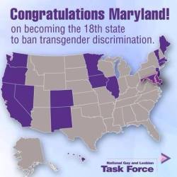 stuffimgoingtohellfor:  sogaysoalive:  Maryland has come up trumps as 18th state to ban discrimination against transgender people. Congrats! Let’s make this worldwide!  &ldquo;This is an important group of people today who frankly we left out 11 years