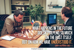 paraphraseus:  “What happens in the future doesn’t depend so much on the past itself, but on how we have understood it” Garry Kasparov (1963 - ) 