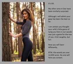 It’s OK.My other sons-in-law have been similarly surprised.Although I will admit your gasp has been the best so far.I am certain you thought your wife’s little game of tying you here in our woods was just a game for the two of you. A bit naughty,