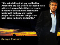 lgbtgivesmehope:  smt1977:  George Clooney  [“It is astonishing that gay and lesbian Americans are still treated as second-class citizens. I am confident that, very soon, the laws of this nation will reflect the basic truth that gay and lesbian people