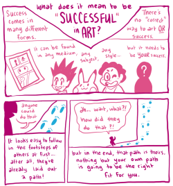 purplekecleon:  a little comic about art and success; don’t limit yourself to what people have already done! try not to get too discouraged when the path you had in mind isn’t working out.  when I was in my senior year, I applied to a private art