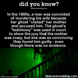 did-you-kno:  In the 1800s, a man was convicted of murdering his wife because her ghost “visited” her mother and accused him. The ghost’s “testimony” was used in court to show the jury that the mother was crazy, but she was so convincing they
