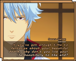 animespeak:  If you’ve got enough time to fantasize about your beautiful death, why don’t you live your life beautifully to the end? -Sakata Gintoki, Gintama 