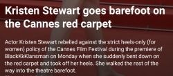 bloodytales:  Rule says women must wear heels. No flats.  Kristen Stewart takes off her heels in front of all the cameras and walks barefoot.  The only way to kill sexist rules is to openly disobey them. 