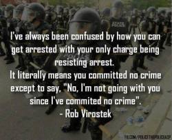 owning-my-truth:  &ldquo;I’ve always been confused by how you can get arrested with your only charge being resisting arrest. It literally means you committed no crime except to say, ‘No, I’m not going with you since I’ve commited no crime&rdquo;