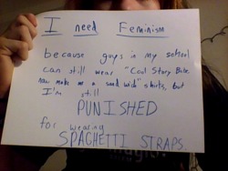whoneedsfeminism:  “I need feminism because guys in my school can still wear “Cool Story Babe, now make me a sandwich” shirts, but I’m still PUNISHED for wearing SPAGHETTI STRAPS. 