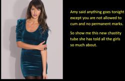 Amy said anything goes tonight except you are not allowed to cum and no permanent marks. So show me this new chastity tube she has told all the girls so much about.