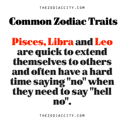 zodiaccity:  Common Zodiac Traits: Pisces, Libra and Leo are quick to extend themselves to others and often have a hard time saying “no” when they need to say “hell no”.  Oh so true.