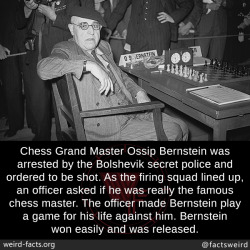 mindblowingfactz:  Chess Grand Master Ossip Bernstein was arrested by the Bolshevik secret police and ordered to be shot. As the firing squad lined up, an officer asked if he was really the famous chess master. The officer made Bernstein play a game for